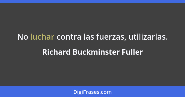No luchar contra las fuerzas, utilizarlas.... - Richard Buckminster Fuller