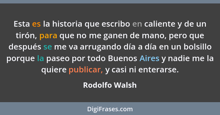 Esta es la historia que escribo en caliente y de un tirón, para que no me ganen de mano, pero que después se me va arrugando día a día... - Rodolfo Walsh