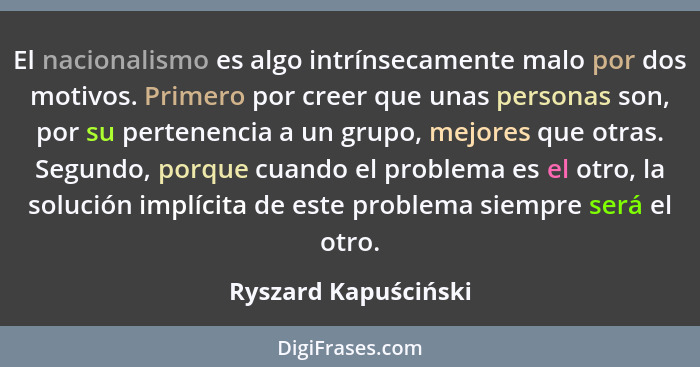 El nacionalismo es algo intrínsecamente malo por dos motivos. Primero por creer que unas personas son, por su pertenencia a un g... - Ryszard Kapuściński