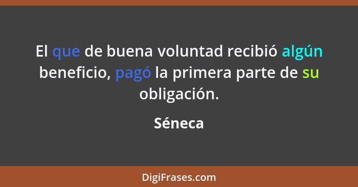 El que de buena voluntad recibió algún beneficio, pagó la primera parte de su obligación.... - Séneca