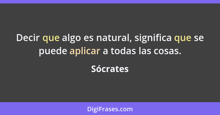 Decir que algo es natural, significa que se puede aplicar a todas las cosas.... - Sócrates