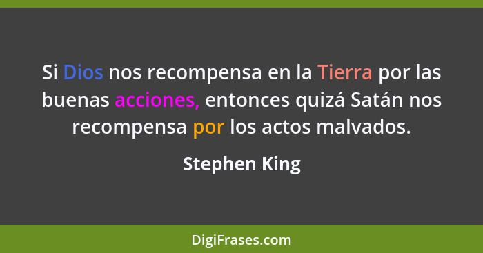 Si Dios nos recompensa en la Tierra por las buenas acciones, entonces quizá Satán nos recompensa por los actos malvados.... - Stephen King