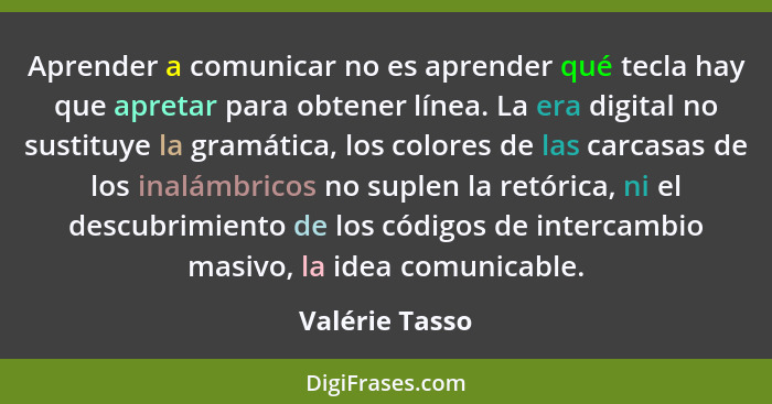 Aprender a comunicar no es aprender qué tecla hay que apretar para obtener línea. La era digital no sustituye la gramática, los colore... - Valérie Tasso