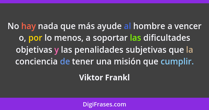 No hay nada que más ayude al hombre a vencer o, por lo menos, a soportar las dificultades objetivas y las penalidades subjetivas que l... - Viktor Frankl