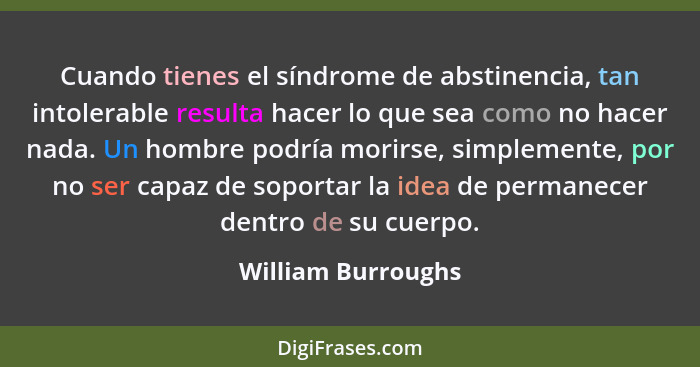 Cuando tienes el síndrome de abstinencia, tan intolerable resulta hacer lo que sea como no hacer nada. Un hombre podría morirse, s... - William Burroughs