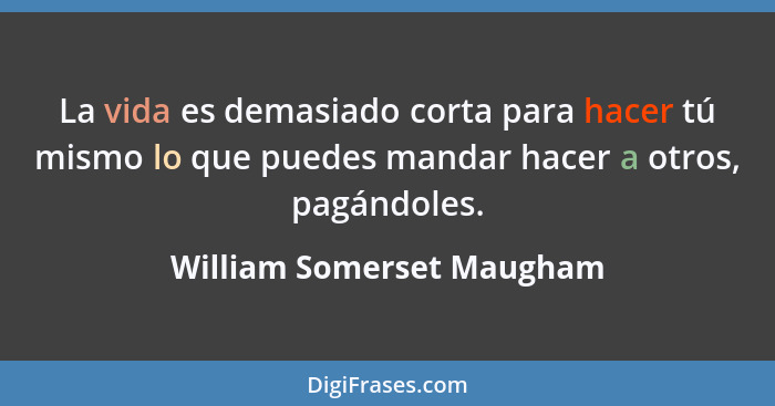 La vida es demasiado corta para hacer tú mismo lo que puedes mandar hacer a otros, pagándoles.... - William Somerset Maugham