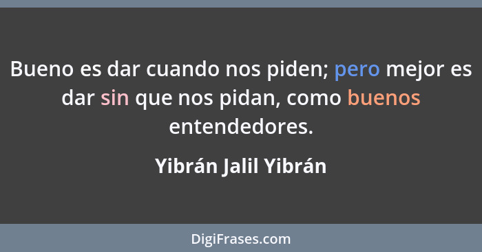 Bueno es dar cuando nos piden; pero mejor es dar sin que nos pidan, como buenos entendedores.... - Yibrán Jalil Yibrán