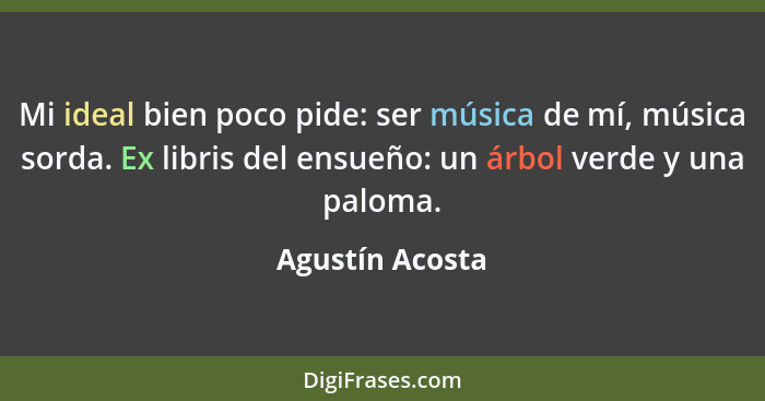 Mi ideal bien poco pide: ser música de mí, música sorda. Ex libris del ensueño: un árbol verde y una paloma.... - Agustín Acosta