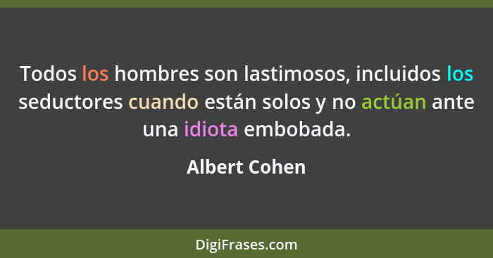 Todos los hombres son lastimosos, incluidos los seductores cuando están solos y no actúan ante una idiota embobada.... - Albert Cohen