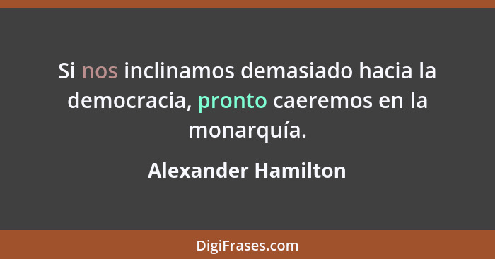 Si nos inclinamos demasiado hacia la democracia, pronto caeremos en la monarquía.... - Alexander Hamilton