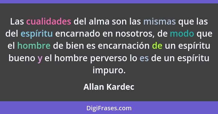 Las cualidades del alma son las mismas que las del espíritu encarnado en nosotros, de modo que el hombre de bien es encarnación de un e... - Allan Kardec