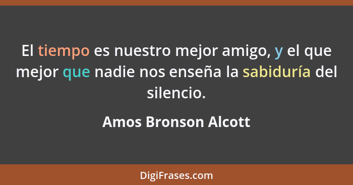 El tiempo es nuestro mejor amigo, y el que mejor que nadie nos enseña la sabiduría del silencio.... - Amos Bronson Alcott