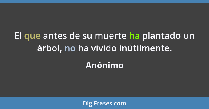 El que antes de su muerte ha plantado un árbol, no ha vivido inútilmente.... - Anónimo