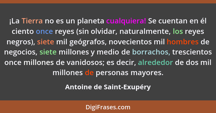 ¡La Tierra no es un planeta cualquiera! Se cuentan en él ciento once reyes (sin olvidar, naturalmente, los reyes negros), s... - Antoine de Saint-Exupéry