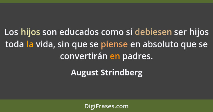 Los hijos son educados como si debiesen ser hijos toda la vida, sin que se piense en absoluto que se convertirán en padres.... - August Strindberg