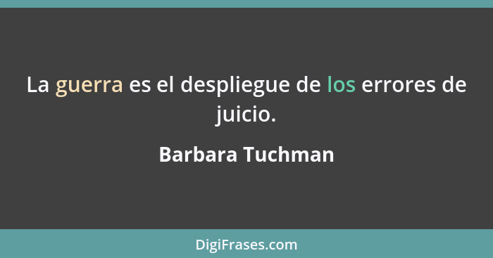 La guerra es el despliegue de los errores de juicio.... - Barbara Tuchman