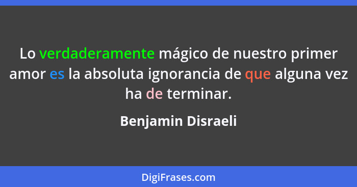 Lo verdaderamente mágico de nuestro primer amor es la absoluta ignorancia de que alguna vez ha de terminar.... - Benjamin Disraeli