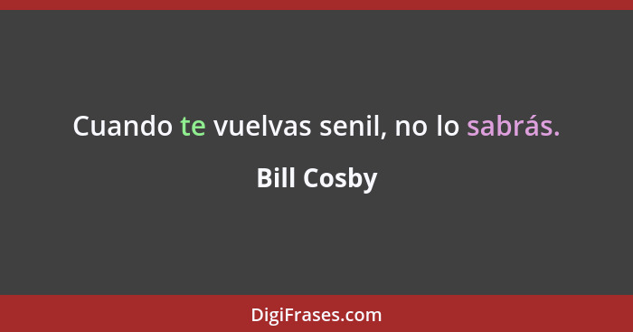 Cuando te vuelvas senil, no lo sabrás.... - Bill Cosby