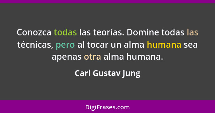 Conozca todas las teorías. Domine todas las técnicas, pero al tocar un alma humana sea apenas otra alma humana.... - Carl Gustav Jung