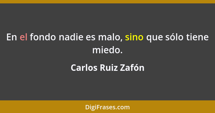 En el fondo nadie es malo, sino que sólo tiene miedo.... - Carlos Ruiz Zafón