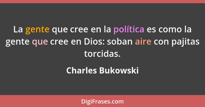 La gente que cree en la política es como la gente que cree en Dios: soban aire con pajitas torcidas.... - Charles Bukowski