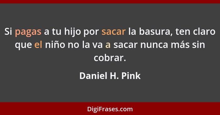 Si pagas a tu hijo por sacar la basura, ten claro que el niño no la va a sacar nunca más sin cobrar.... - Daniel H. Pink