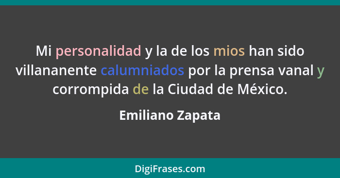 Mi personalidad y la de los mios han sido villananente calumniados por la prensa vanal y corrompida de la Ciudad de México.... - Emiliano Zapata