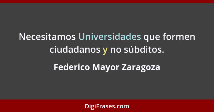 Necesitamos Universidades que formen ciudadanos y no súbditos.... - Federico Mayor Zaragoza