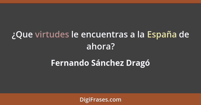 ¿Que virtudes le encuentras a la España de ahora?... - Fernando Sánchez Dragó