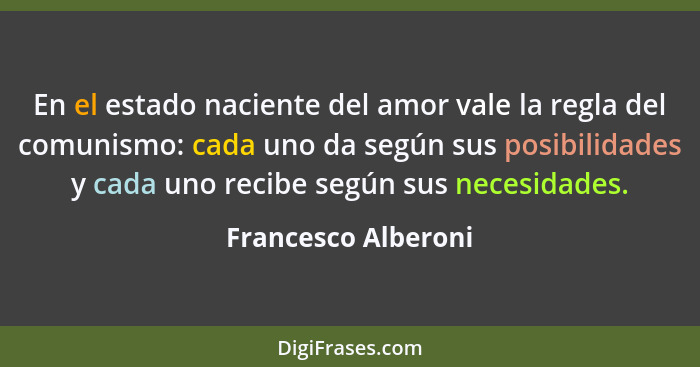 En el estado naciente del amor vale la regla del comunismo: cada uno da según sus posibilidades y cada uno recibe según sus neces... - Francesco Alberoni