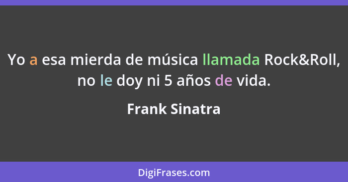 Yo a esa mierda de música llamada Rock&Roll, no le doy ni 5 años de vida.... - Frank Sinatra