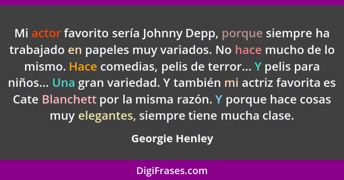 Mi actor favorito sería Johnny Depp, porque siempre ha trabajado en papeles muy variados. No hace mucho de lo mismo. Hace comedias, p... - Georgie Henley
