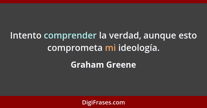 Intento comprender la verdad, aunque esto comprometa mi ideología.... - Graham Greene