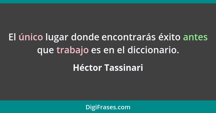 El único lugar donde encontrarás éxito antes que trabajo es en el diccionario.... - Héctor Tassinari