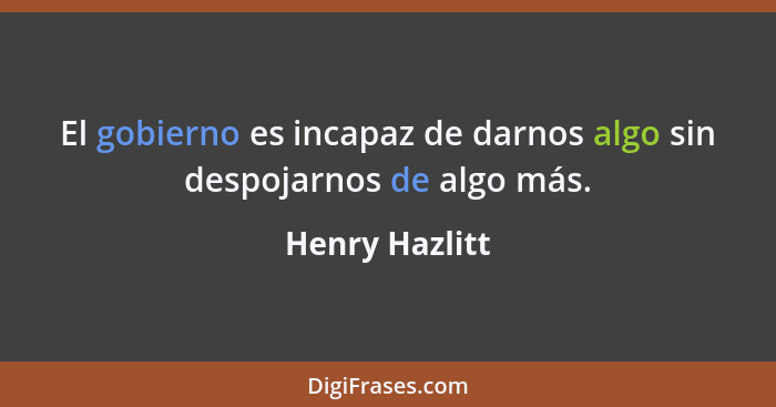 El gobierno es incapaz de darnos algo sin despojarnos de algo más.... - Henry Hazlitt