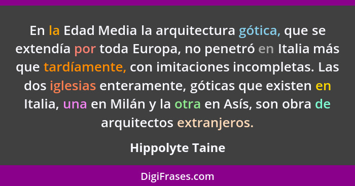 En la Edad Media la arquitectura gótica, que se extendía por toda Europa, no penetró en Italia más que tardíamente, con imitaciones... - Hippolyte Taine