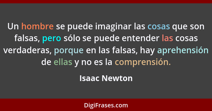 Un hombre se puede imaginar las cosas que son falsas, pero sólo se puede entender las cosas verdaderas, porque en las falsas, hay apreh... - Isaac Newton