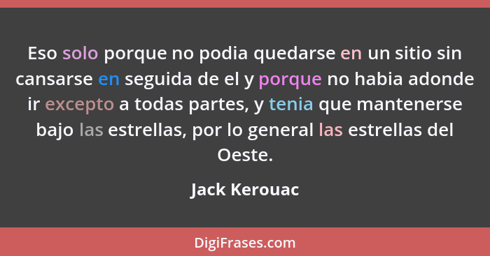 Eso solo porque no podia quedarse en un sitio sin cansarse en seguida de el y porque no habia adonde ir excepto a todas partes, y tenia... - Jack Kerouac