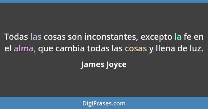 Todas las cosas son inconstantes, excepto la fe en el alma, que cambia todas las cosas y llena de luz.... - James Joyce