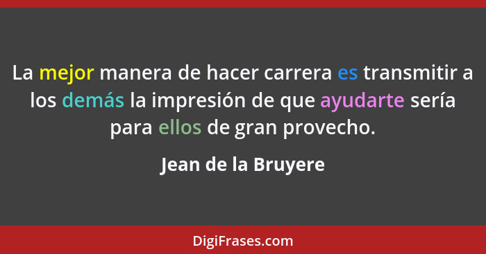 La mejor manera de hacer carrera es transmitir a los demás la impresión de que ayudarte sería para ellos de gran provecho.... - Jean de la Bruyere