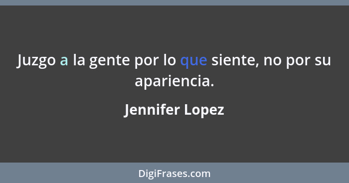 Juzgo a la gente por lo que siente, no por su apariencia.... - Jennifer Lopez