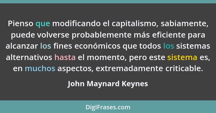 Pienso que modificando el capitalismo, sabiamente, puede volverse probablemente más eficiente para alcanzar los fines económicos... - John Maynard Keynes