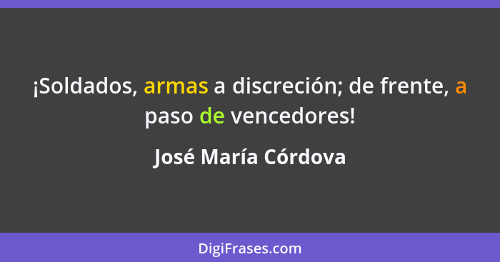 ¡Soldados, armas a discreción; de frente, a paso de vencedores!... - José María Córdova