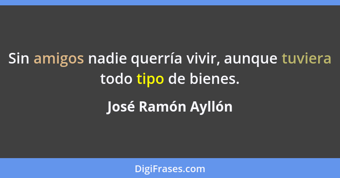 Sin amigos nadie querría vivir, aunque tuviera todo tipo de bienes.... - José Ramón Ayllón