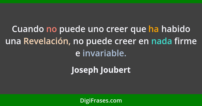 Cuando no puede uno creer que ha habido una Revelación, no puede creer en nada firme e invariable.... - Joseph Joubert