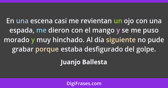 En una escena casi me revientan un ojo con una espada, me dieron con el mango y se me puso morado y muy hinchado. Al día siguiente n... - Juanjo Ballesta