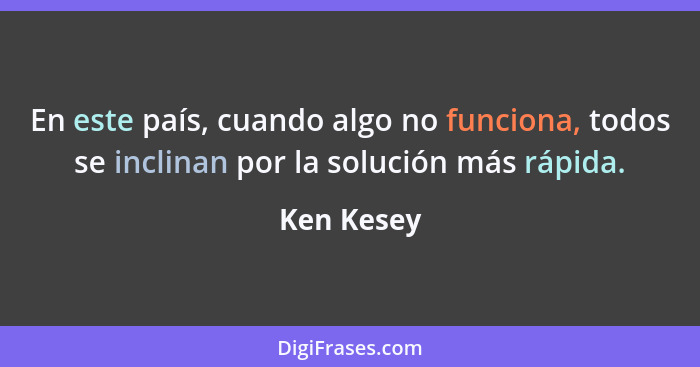 En este país, cuando algo no funciona, todos se inclinan por la solución más rápida.... - Ken Kesey