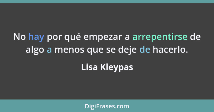 No hay por qué empezar a arrepentirse de algo a menos que se deje de hacerlo.... - Lisa Kleypas