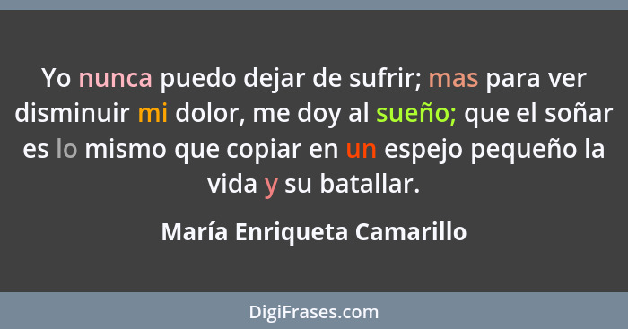 Yo nunca puedo dejar de sufrir; mas para ver disminuir mi dolor, me doy al sueño; que el soñar es lo mismo que copiar en u... - María Enriqueta Camarillo