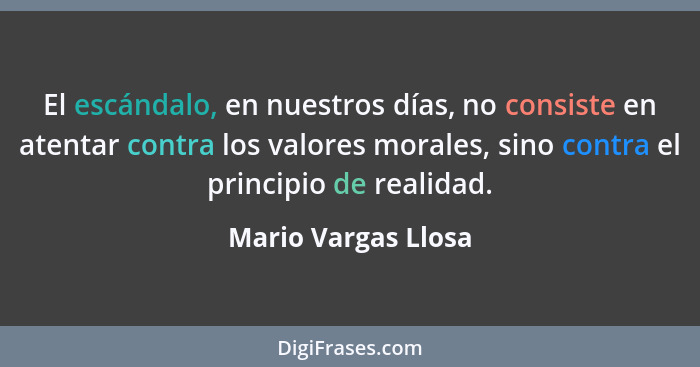 El escándalo, en nuestros días, no consiste en atentar contra los valores morales, sino contra el principio de realidad.... - Mario Vargas Llosa